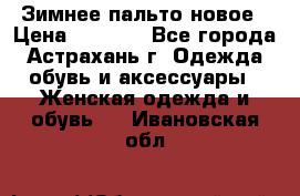 Зимнее пальто новое › Цена ­ 2 500 - Все города, Астрахань г. Одежда, обувь и аксессуары » Женская одежда и обувь   . Ивановская обл.